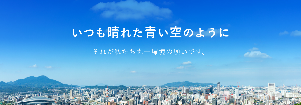 いつも晴れた青い空のように それが私たち丸十環境の願いです。